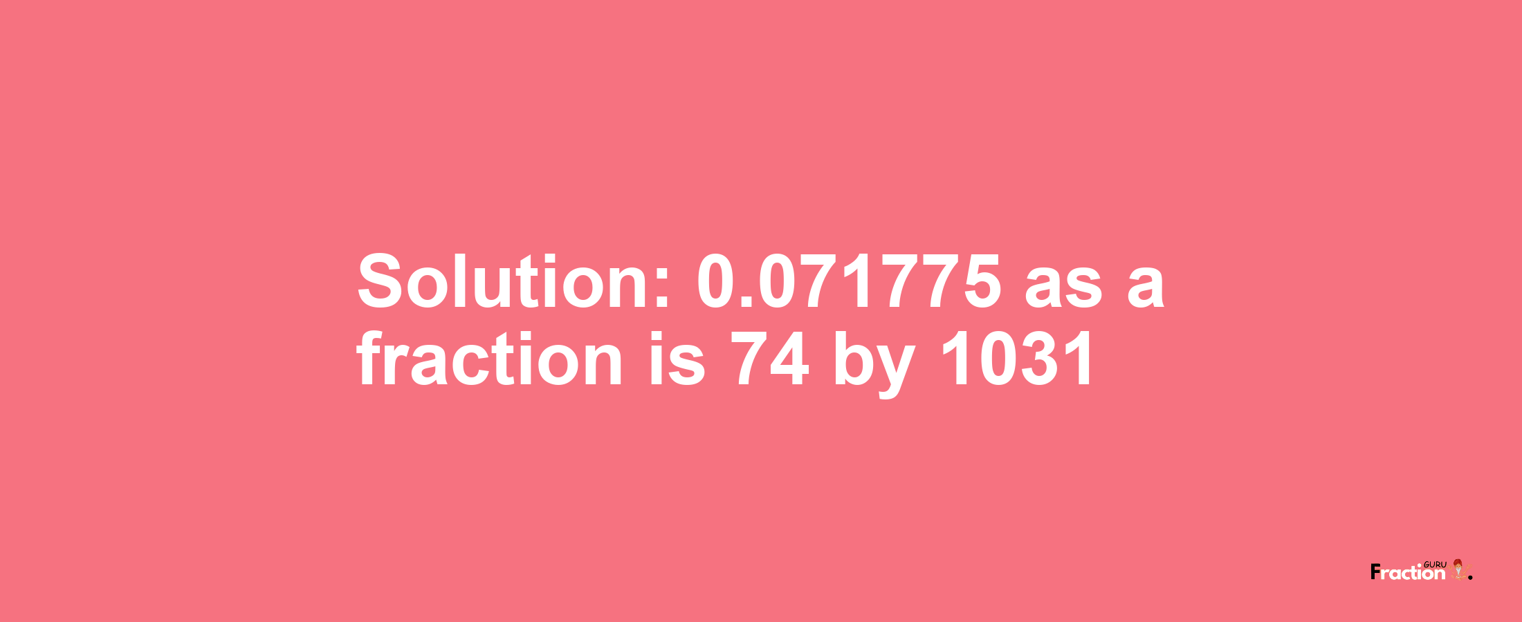 Solution:0.071775 as a fraction is 74/1031
